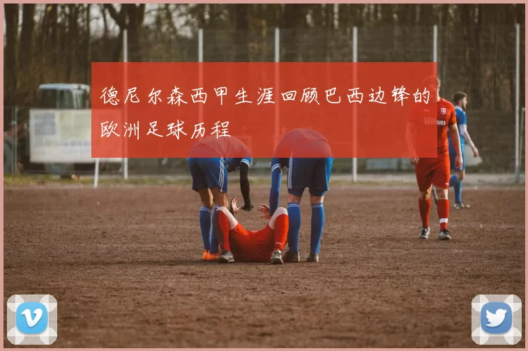德尼尔森西甲生涯回顾巴西边锋的欧洲足球历程