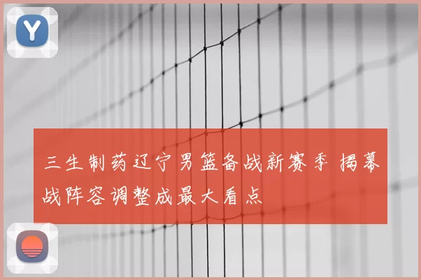 三生制药辽宁男篮备战新赛季 揭幕战阵容调整成最大看点