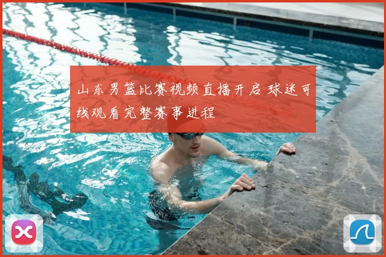 山东男篮比赛视频直播开启 球迷可线观看完整赛事进程