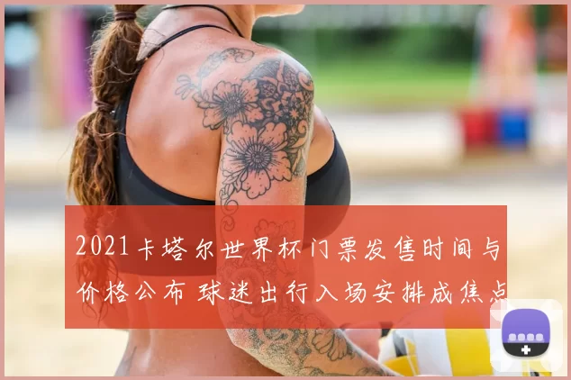2021卡塔尔世界杯门票发售时间与价格公布 球迷出行入场安排成焦点