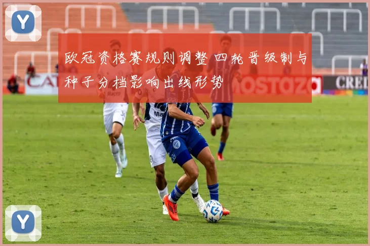 欧冠资格赛规则调整 四轮晋级制与种子分档影响出线形势