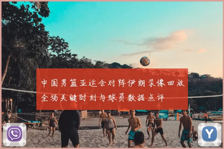 中国男篮亚运会对阵伊朗录像回放全场关键时刻与球员数据点评