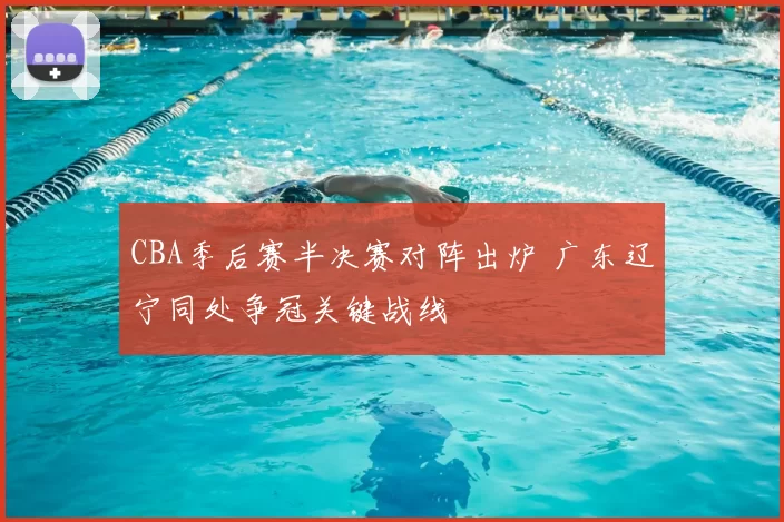 CBA季后赛半决赛对阵出炉 广东辽宁同处争冠关键战线