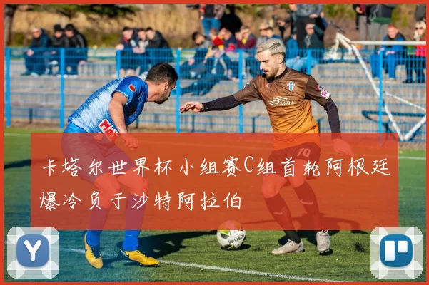 卡塔尔世界杯小组赛C组首轮阿根廷爆冷负于沙特阿拉伯