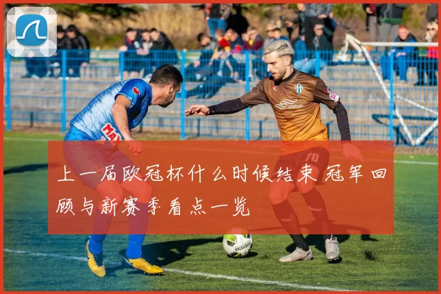 上一届欧冠杯什么时候结束 冠军回顾与新赛季看点一览