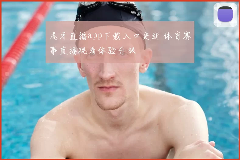 虎牙直播app下载入口更新 体育赛事直播观看体验升级