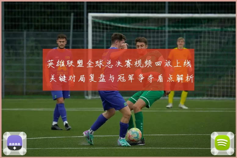 英雄联盟全球总决赛视频回放上线 关键对局复盘与冠军争夺看点解析