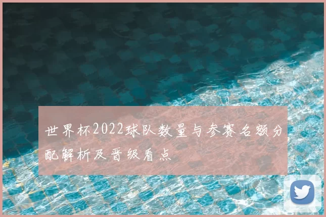 世界杯2022球队数量与参赛名额分配解析及晋级看点