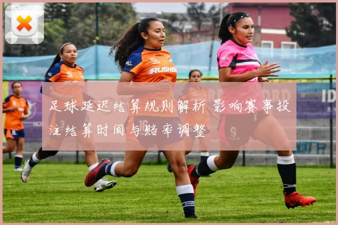 足球延迟结算规则解析 影响赛事投注结算时间与赔率调整