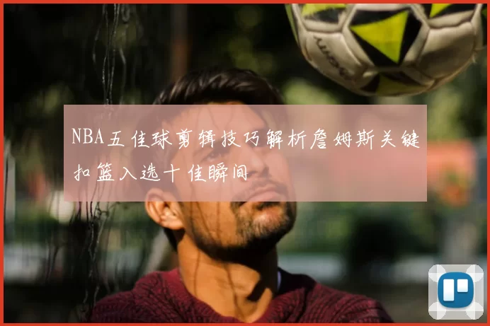 NBA五佳球剪辑技巧解析詹姆斯关键扣篮入选十佳瞬间