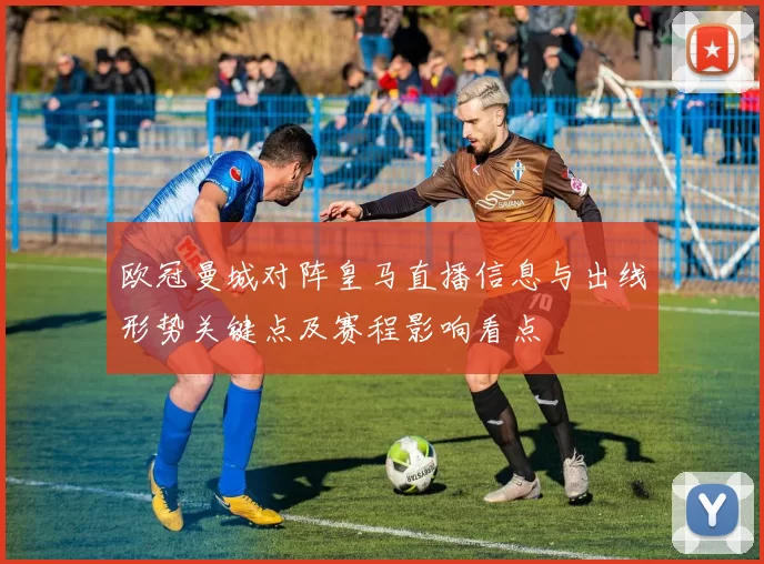 欧冠曼城对阵皇马直播信息与出线形势关键点及赛程影响看点