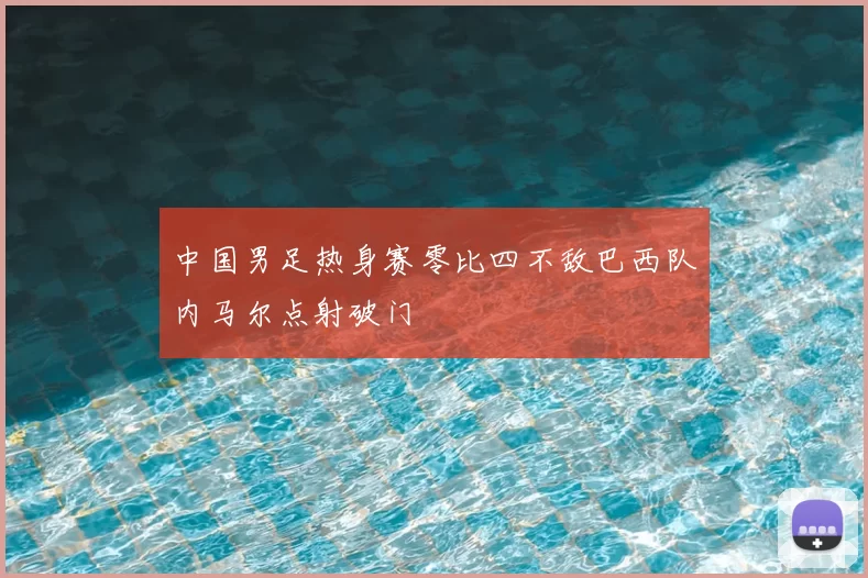 中国男足热身赛零比四不敌巴西队内马尔点射破门