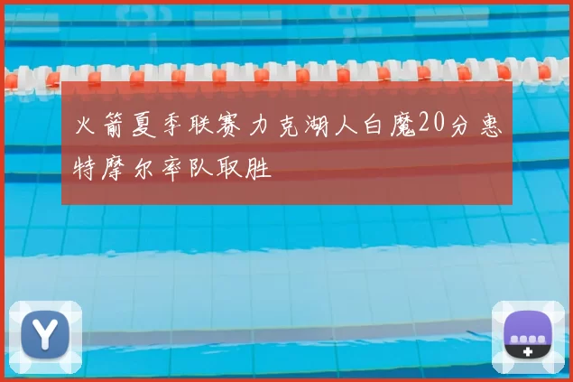 火箭夏季联赛力克湖人白魔20分惠特摩尔率队取胜