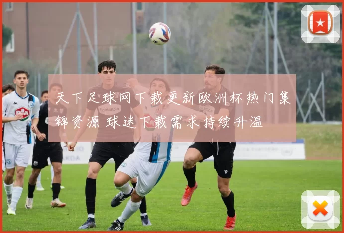 天下足球网下载更新欧洲杯热门集锦资源 球迷下载需求持续升温