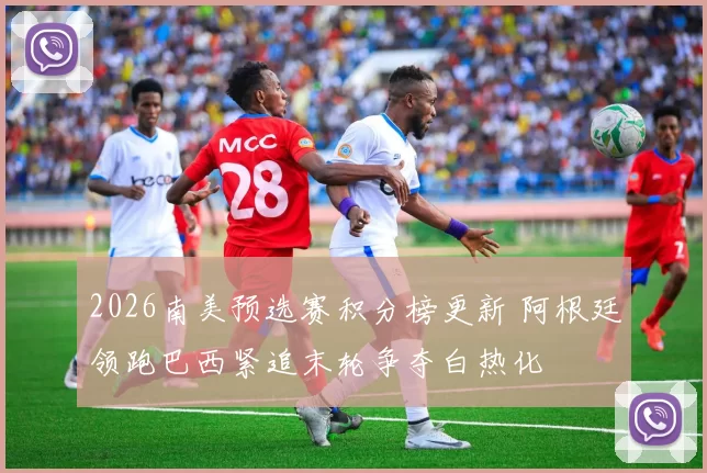 2026南美预选赛积分榜更新 阿根廷领跑巴西紧追末轮争夺白热化