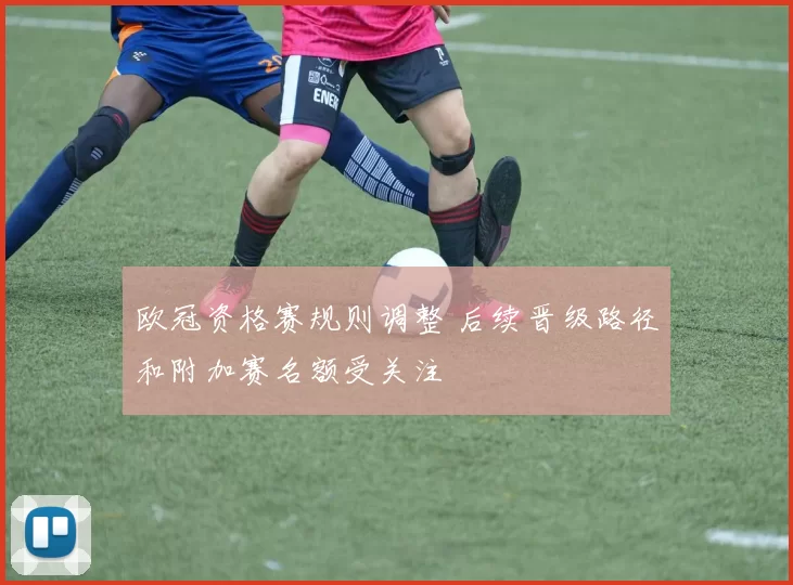 欧冠资格赛规则调整 后续晋级路径和附加赛名额受关注