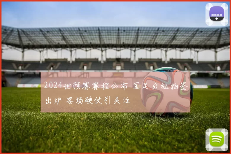2024世预赛赛程公布 国足分组抽签出炉 客场硬仗引关注