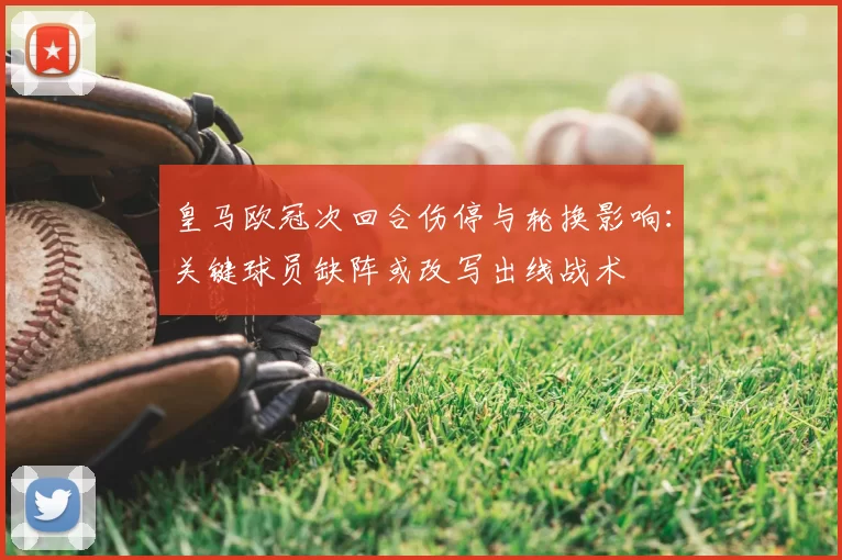 皇马欧冠次回合伤停与轮换影响:关键球员缺阵或改写出线战术
