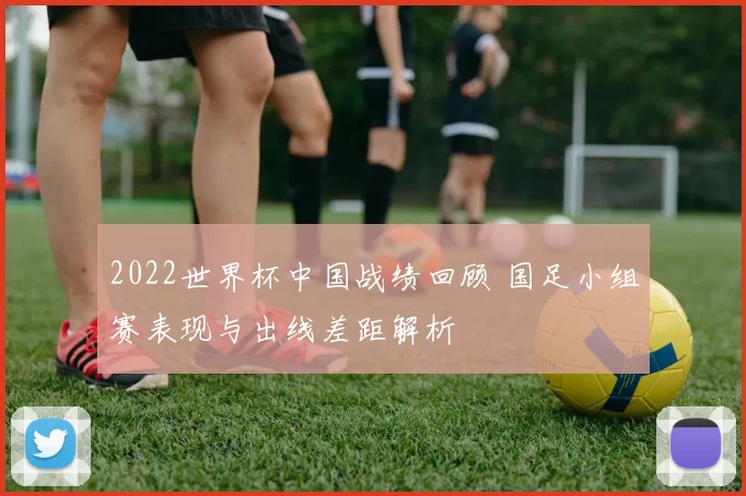 2022世界杯中国战绩回顾 国足小组赛表现与出线差距解析